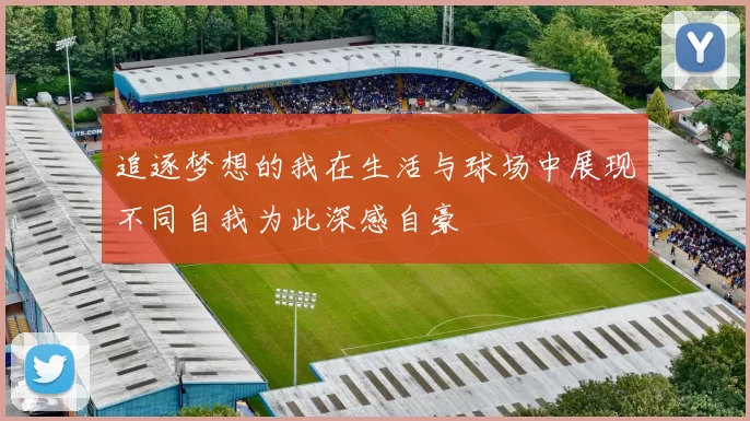 追逐梦想的我在生活与球场中展现不同自我为此深感自豪