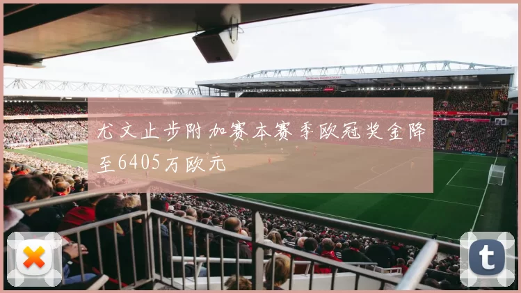 尤文止步附加赛本赛季欧冠奖金降至6405万欧元