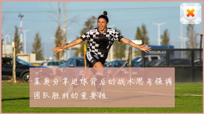莱奥分享进球背后的战术思考强调团队胜利的重要性
