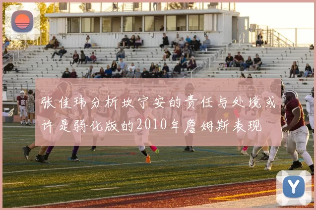 张佳玮分析坎宁安的责任与处境或许是弱化版的2010年詹姆斯表现