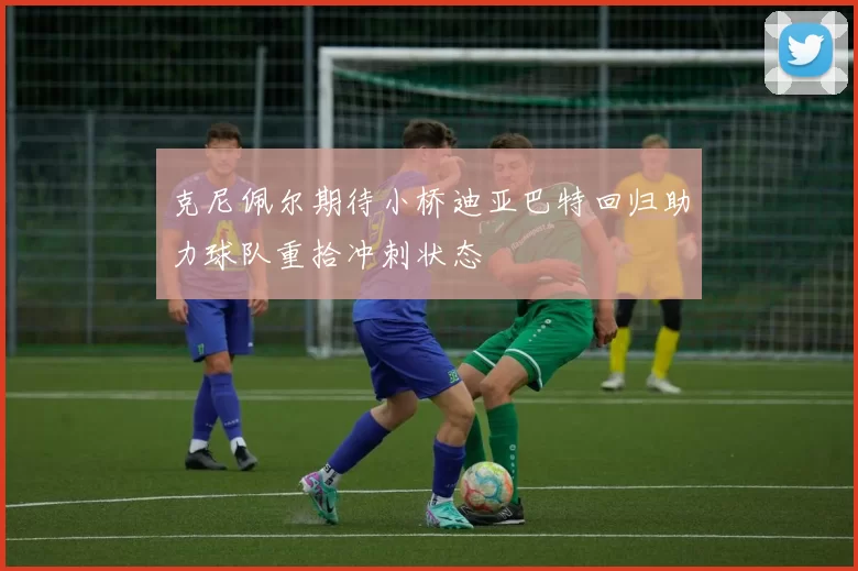 克尼佩尔期待小桥迪亚巴特回归助力球队重拾冲刺状态