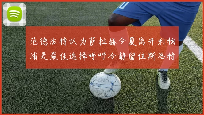 范德法特认为萨拉赫今夏离开利物浦是最佳选择呼吁冷静留住斯洛特