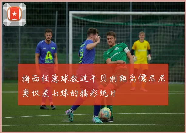 梅西任意球数追平贝利距离儒尼尼奥仅差七球的精彩统计