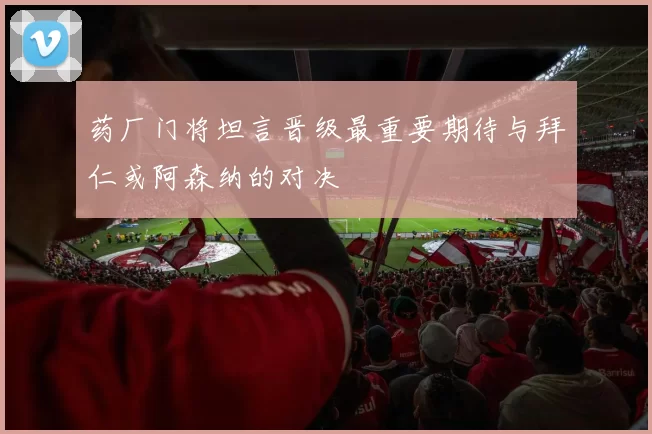 药厂门将坦言晋级最重要期待与拜仁或阿森纳的对决