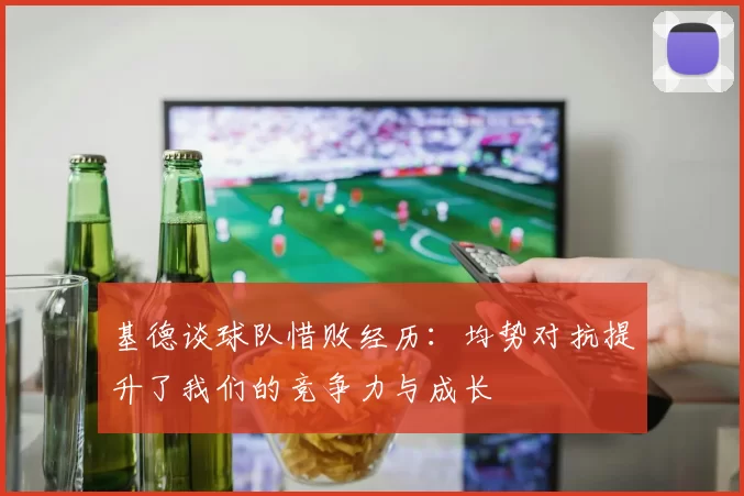 基德谈球队惜败经历：均势对抗提升了我们的竞争力与成长