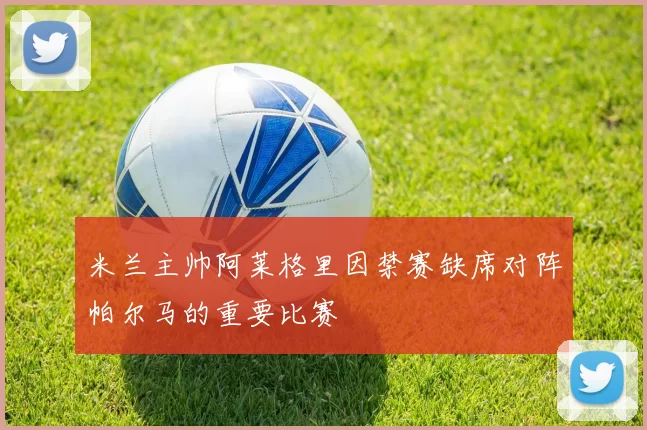 米兰主帅阿莱格里因禁赛缺席对阵帕尔马的重要比赛