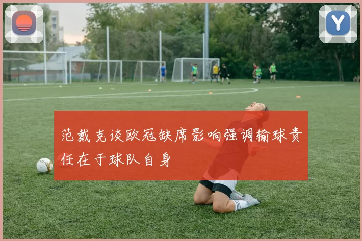 范戴克谈欧冠缺席影响强调输球责任在于球队自身