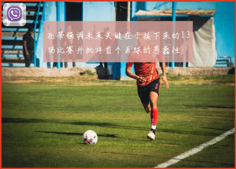 孔蒂强调未来关键在于接下来的13场比赛并批评首个丢球的愚蠢性