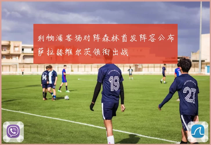 利物浦客场对阵森林首发阵容公布萨拉赫维尔茨领衔出战