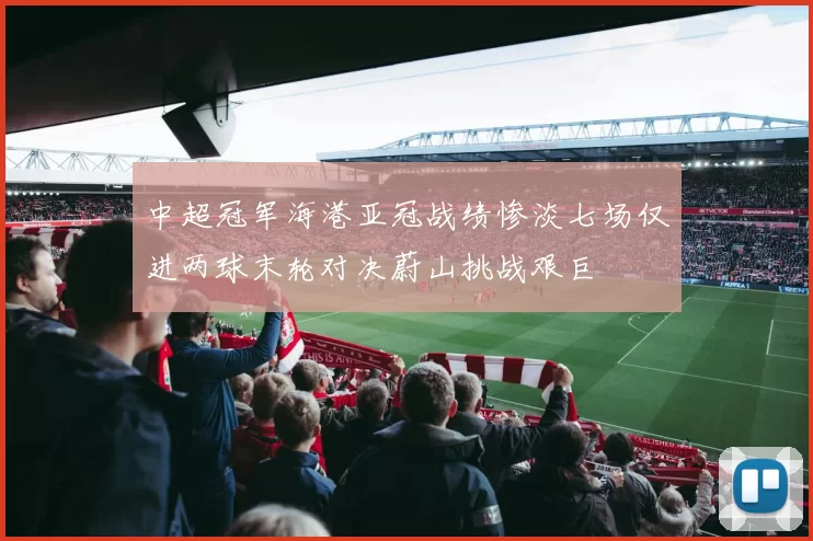 中超冠军海港亚冠战绩惨淡七场仅进两球末轮对决蔚山挑战艰巨