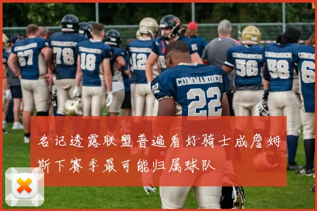 名记透露联盟普遍看好骑士成詹姆斯下赛季最可能归属球队