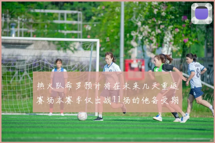 热火队希罗预计将在未来几天重返赛场本赛季仅出战11场的他备受期待