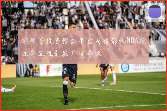 字母哥投资预测平台或将影响NBA投注公正性引发广泛争议
