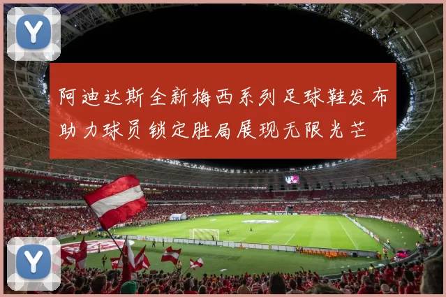 阿迪达斯全新梅西系列足球鞋发布助力球员锁定胜局展现无限光芒
