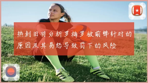 热刺旧将分析罗梅罗被前锋针对的原因及其易怒导致罚下的风险