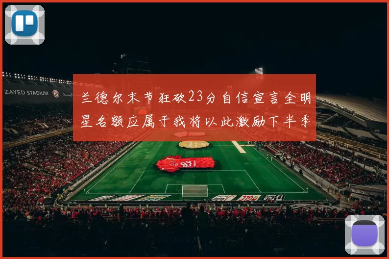 兰德尔末节狂砍23分自信宣言全明星名额应属于我将以此激励下半季表现