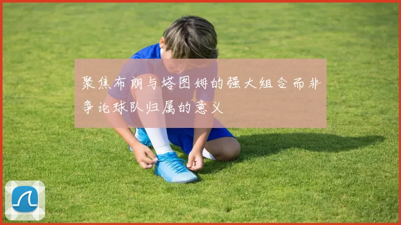 聚焦布朗与塔图姆的强大组合而非争论球队归属的意义
