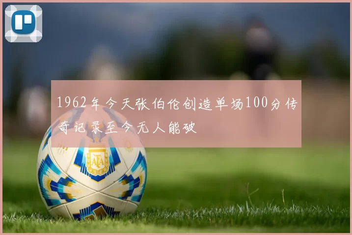 1962年今天张伯伦创造单场100分传奇记录至今无人能破