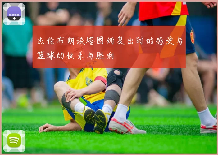杰伦布朗谈塔图姆复出时的感受与篮球的快乐与胜利