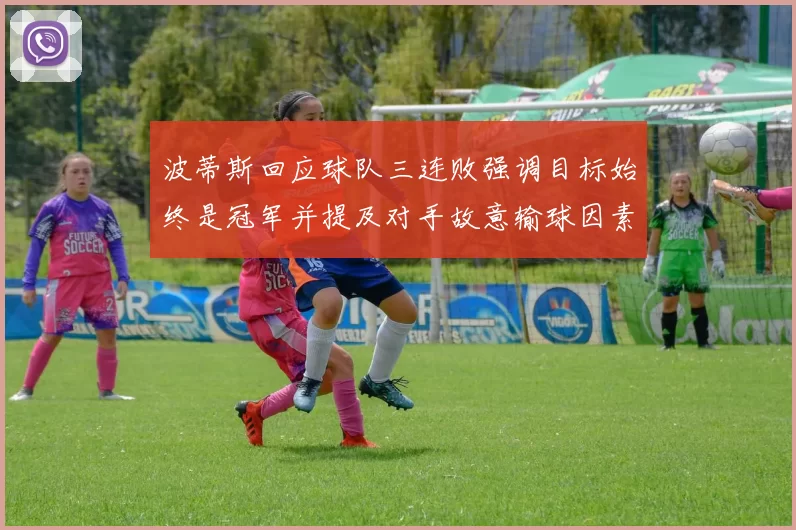 波蒂斯回应球队三连败强调目标始终是冠军并提及对手故意输球因素