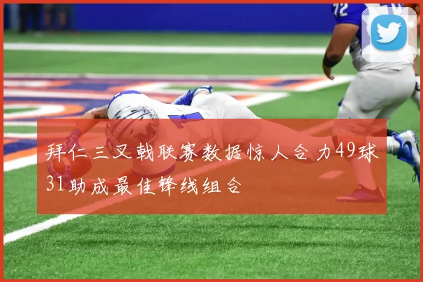 拜仁三叉戟联赛数据惊人合力49球31助成最佳锋线组合