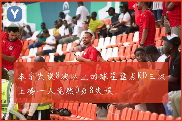 本季失误8次以上的球星盘点KD三次上榜一人竟然0分8失误