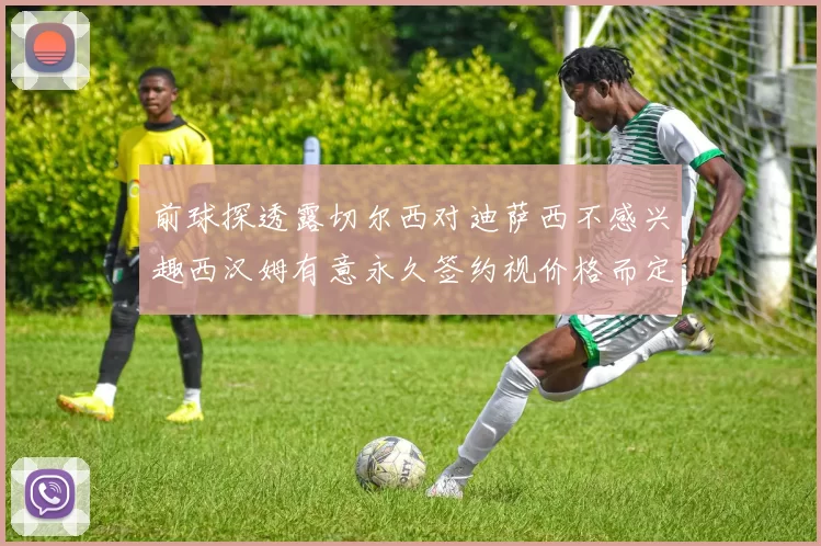 前球探透露切尔西对迪萨西不感兴趣西汉姆有意永久签约视价格而定