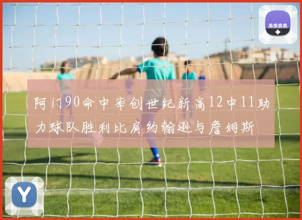 阿门90命中率创世纪新高12中11助力球队胜利比肩约翰逊与詹姆斯