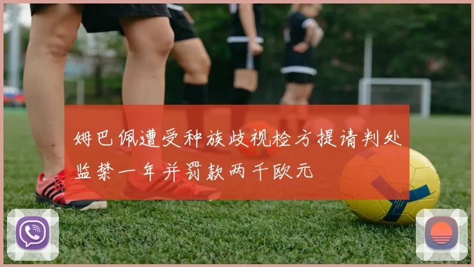 姆巴佩遭受种族歧视检方提请判处监禁一年并罚款两千欧元