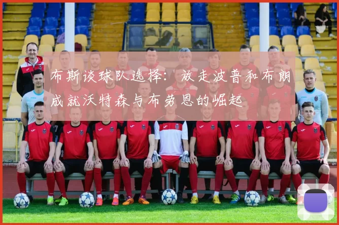 布斯谈球队选择：放走波普和布朗成就沃特森与布劳恩的崛起