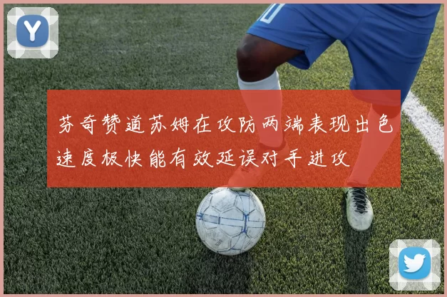 芬奇赞道苏姆在攻防两端表现出色速度极快能有效延误对手进攻