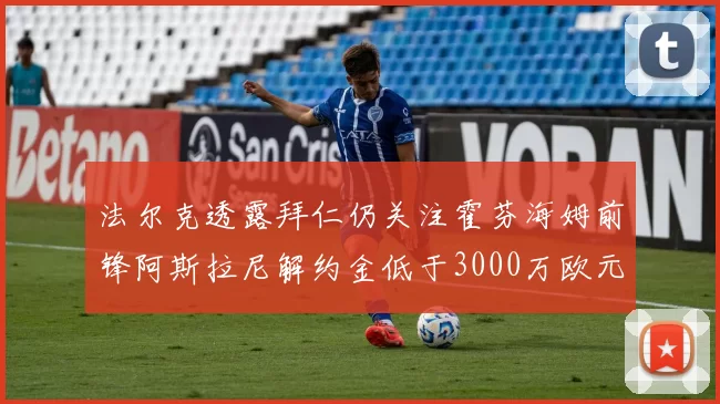 法尔克透露拜仁仍关注霍芬海姆前锋阿斯拉尼解约金低于3000万欧元