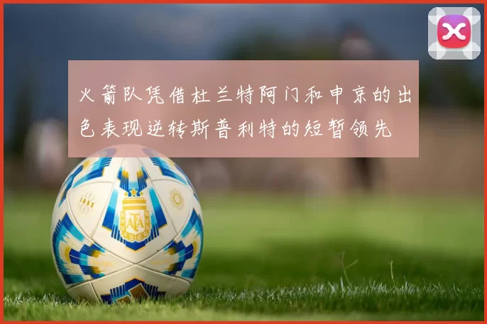 火箭队凭借杜兰特阿门和申京的出色表现逆转斯普利特的短暂领先