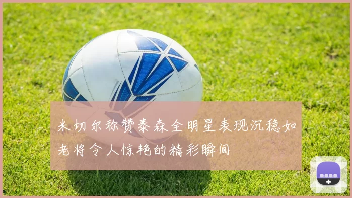 米切尔称赞泰森全明星表现沉稳如老将令人惊艳的精彩瞬间