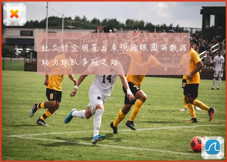 杜兰特全明星后表现抢眼圆满数据助力球队争冠之路