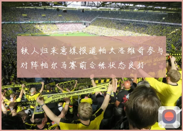 铁人归来意媒报道帕夫洛维奇参与对阵帕尔马赛前合练状态良好