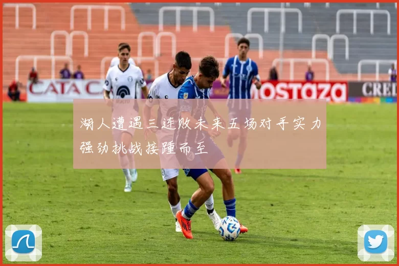 湖人遭遇三连败未来五场对手实力强劲挑战接踵而至