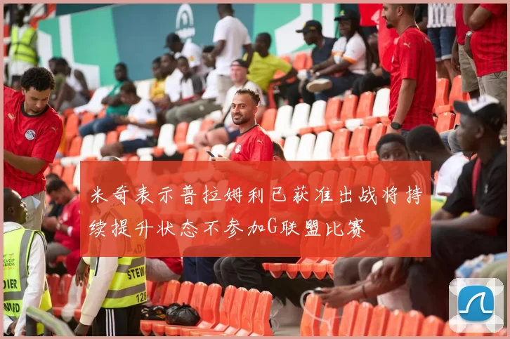 米奇表示普拉姆利已获准出战将持续提升状态不参加G联盟比赛